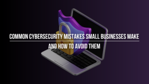 Common Cybersecurity Mistakes Small Businesses Make